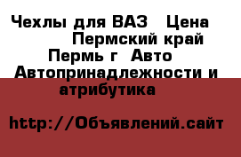 Чехлы для ВАЗ › Цена ­ 1 500 - Пермский край, Пермь г. Авто » Автопринадлежности и атрибутика   